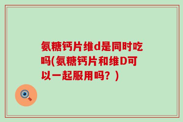 氨糖钙片维d是同时吃吗(氨糖钙片和维D可以一起服用吗？)-第1张图片-氨糖科普网