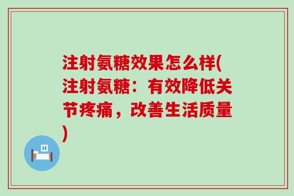 注射氨糖效果怎么样(注射氨糖:有效降低关节疼痛,改善生活质量)-第1张图片-氨糖科普网 注射氨糖效果怎么样(注射氨糖:有效降低关节疼痛,改善生活质量)-第1张图片-氨糖科普网