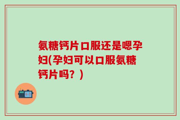 氨糖钙片口服还是嗯孕妇(孕妇可以口服氨糖钙片吗?)-第1张图片-氨糖科普网 氨糖钙片口服还是嗯孕妇(孕妇可以口服氨糖钙片吗?)-第1张图片-氨糖科普网