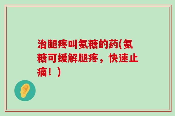 治腿疼叫氨糖的药(氨糖可缓解腿疼,快速止痛!)-第1张图片-氨糖科普网 治腿疼叫氨糖的药(氨糖可缓解腿疼,快速止痛!)-第1张图片-氨糖科普网
