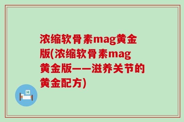 浓缩软骨素mag黄金版(浓缩软骨素mag黄金版——滋养关节的黄金配方)-第1张图片-氨糖科普网 浓缩软骨素mag黄金版(浓缩软骨素mag黄金版——滋养关节的黄金配方)-第1张图片-氨糖科普网