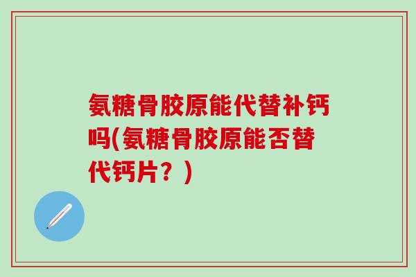 氨糖骨胶原能代替补钙吗(氨糖骨胶原能否替代钙片?)-第1张图片-氨糖科普网 氨糖骨胶原能代替补钙吗(氨糖骨胶原能否替代钙片?)-第1张图片-氨糖科普网
