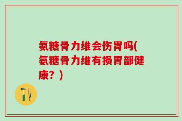 氨糖骨力维会伤胃吗(氨糖骨力维有损胃部健康?)-第1张图片-氨糖科普网 氨糖骨力维会伤胃吗(氨糖骨力维有损胃部健康?)-第1张图片-氨糖科普网