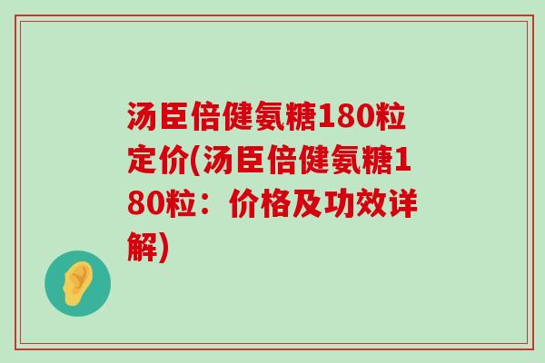 汤臣倍健氨糖180粒定价(汤臣倍健氨糖180粒:价格及功效详解)-第1张图片-氨糖科普网 汤臣倍健氨糖180粒定价(汤臣倍健氨糖180粒:价格及功效详解)-第1张图片-氨糖科普网