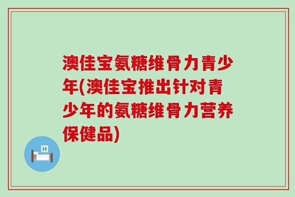 澳佳宝氨糖维骨力青少年(澳佳宝推出针对青少年的氨糖维骨力营养保健品)-第1张图片-氨糖科普网 澳佳宝氨糖维骨力青少年(澳佳宝推出针对青少年的氨糖维骨力营养保健品)-第1张图片-氨糖科普网