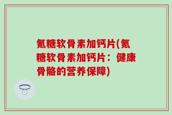 氪糖软骨素加钙片(氪糖软骨素加钙片:健康骨骼的营养保障)-第1张图片-氨糖科普网 氪糖软骨素加钙片(氪糖软骨素加钙片:健康骨骼的营养保障)-第1张图片-氨糖科普网