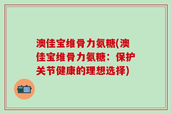 澳佳宝维骨力氨糖(澳佳宝维骨力氨糖：保护关节健康的理想选择)-第1张图片-氨糖科普网