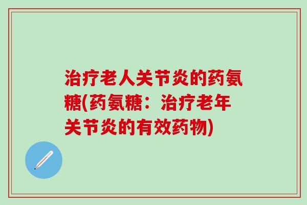 治疗老人关节炎的药氨糖(药氨糖：治疗老年关节炎的有效药物)-第1张图片-氨糖科普网