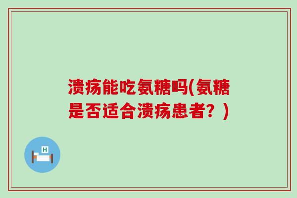 溃疡能吃氨糖吗(氨糖是否适合溃疡患者?)-第1张图片-氨糖科普网 溃疡能吃氨糖吗(氨糖是否适合溃疡患者?)-第1张图片-氨糖科普网