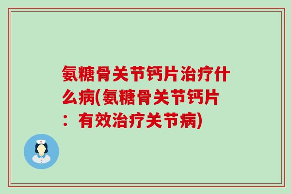 氨糖骨关节钙片治疗什么病(氨糖骨关节钙片:有效治疗关节病)-第1张图片-氨糖科普网 氨糖骨关节钙片治疗什么病(氨糖骨关节钙片:有效治疗关节病)-第1张图片-氨糖科普网