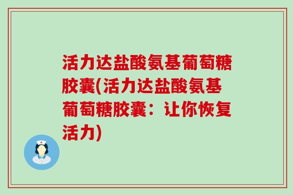 活力达盐酸氨基葡萄糖胶囊(活力达盐酸氨基葡萄糖胶囊:让你恢复活力)-第1张图片-氨糖科普网 活力达盐酸氨基葡萄糖胶囊(活力达盐酸氨基葡萄糖胶囊:让你恢复活力)-第1张图片-氨糖科普网