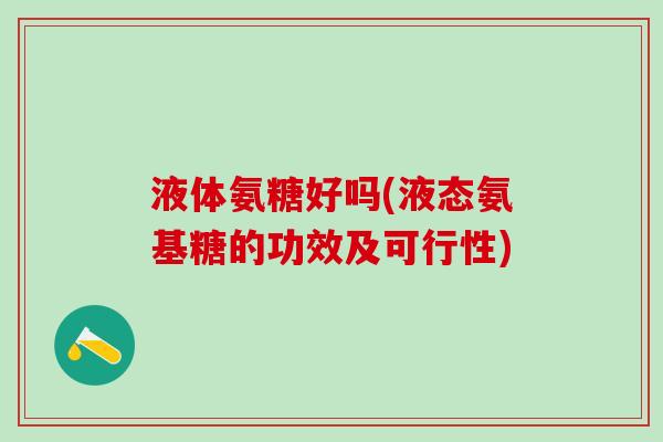 液体氨糖好吗(液态氨基糖的功效及可行性)-第1张图片-氨糖科普网 液体氨糖好吗(液态氨基糖的功效及可行性)-第1张图片-氨糖科普网