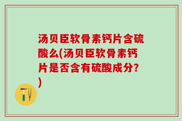汤贝臣软骨素钙片含硫酸么(汤贝臣软骨素钙片是否含有硫酸成分?)-第1张图片-氨糖科普网 汤贝臣软骨素钙片含硫酸么(汤贝臣软骨素钙片是否含有硫酸成分?)-第1张图片-氨糖科普网