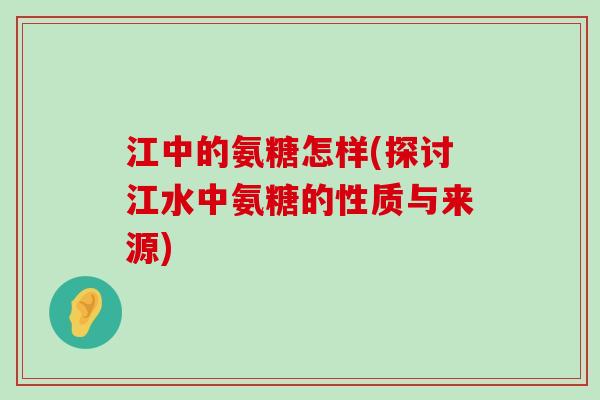 江中的氨糖怎样(探讨江水中氨糖的性质与来源)-第1张图片-氨糖科普网 江中的氨糖怎样(探讨江水中氨糖的性质与来源)-第1张图片-氨糖科普网
