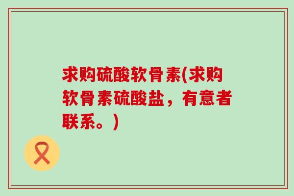 求购硫酸软骨素(求购软骨素硫酸盐,有意者联系。)-第1张图片-氨糖科普网 求购硫酸软骨素(求购软骨素硫酸盐,有意者联系。)-第1张图片-氨糖科普网