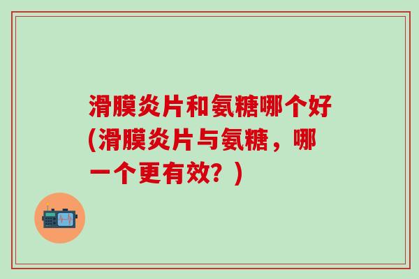 滑膜炎片和氨糖哪个好(滑膜炎片与氨糖，哪一个更有效？)-第1张图片-氨糖科普网