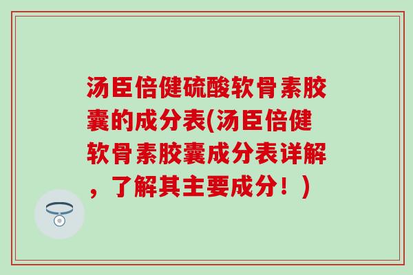 汤臣倍健硫酸软骨素胶囊的成分表(汤臣倍健软骨素胶囊成分表详解，了解其主要成分！)-第1张图片-氨糖科普网