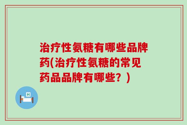 治疗性氨糖有哪些品牌药(治疗性氨糖的常见药品品牌有哪些?)-第1张图片-氨糖科普网 治疗性氨糖有哪些品牌药(治疗性氨糖的常见药品品牌有哪些?)-第1张图片-氨糖科普网