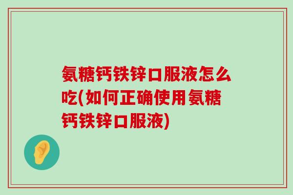 氨糖钙铁锌口服液怎么吃(如何正确使用氨糖钙铁锌口服液)-第1张图片-氨糖科普网 氨糖钙铁锌口服液怎么吃(如何正确使用氨糖钙铁锌口服液)-第1张图片-氨糖科普网
