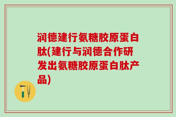 润德建行氨糖胶原蛋白肽(建行与润德合作研发出氨糖胶原蛋白肽产品)-第1张图片-氨糖科普网 润德建行氨糖胶原蛋白肽(建行与润德合作研发出氨糖胶原蛋白肽产品)-第1张图片-氨糖科普网