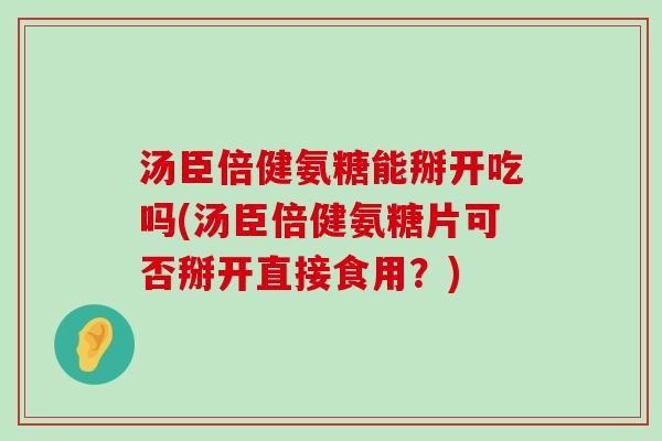 汤臣倍健氨糖能掰开吃吗(汤臣倍健氨糖片可否掰开直接食用?)-第1张图片-氨糖科普网 汤臣倍健氨糖能掰开吃吗(汤臣倍健氨糖片可否掰开直接食用?)-第1张图片-氨糖科普网