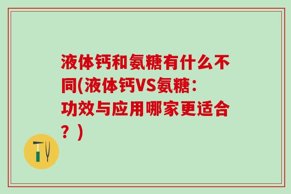 液体钙和氨糖有什么不同(液体钙VS氨糖:功效与应用哪家更适合?)-第1张图片-氨糖科普网 液体钙和氨糖有什么不同(液体钙VS氨糖:功效与应用哪家更适合?)-第1张图片-氨糖科普网