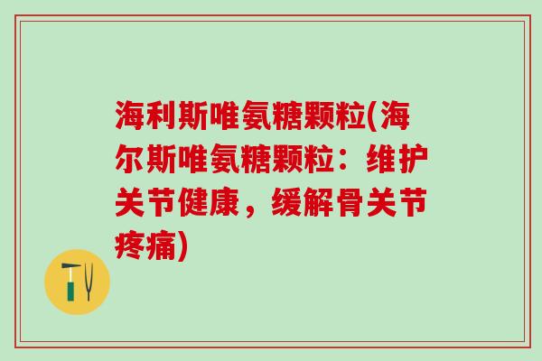 海利斯唯氨糖颗粒(海尔斯唯氨糖颗粒：维护关节健康，缓解骨关节疼痛)-第1张图片-氨糖科普网