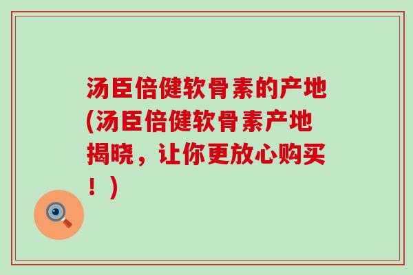 汤臣倍健软骨素的产地(汤臣倍健软骨素产地揭晓,让你更放心购买!)-第1张图片-氨糖科普网 汤臣倍健软骨素的产地(汤臣倍健软骨素产地揭晓,让你更放心购买!)-第1张图片-氨糖科普网