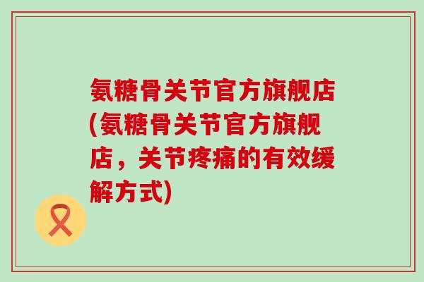 氨糖骨关节官方旗舰店(氨糖骨关节官方旗舰店,关节疼痛的有效缓解方式)-第1张图片-氨糖科普网 氨糖骨关节官方旗舰店(氨糖骨关节官方旗舰店,关节疼痛的有效缓解方式)-第1张图片-氨糖科普网