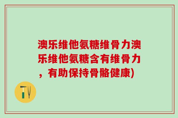 澳乐维他氨糖维骨力澳乐维他氨糖含有维骨力，有助保持骨骼健康)-第1张图片-氨糖科普网