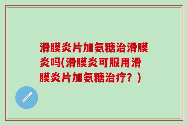 滑膜炎片加氨糖治滑膜炎吗(滑膜炎可服用滑膜炎片加氨糖治疗？)-第1张图片-氨糖科普网