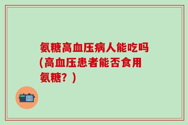 氨糖高血压病人能吃吗(高血压患者能否食用氨糖？)-第1张图片-氨糖科普网