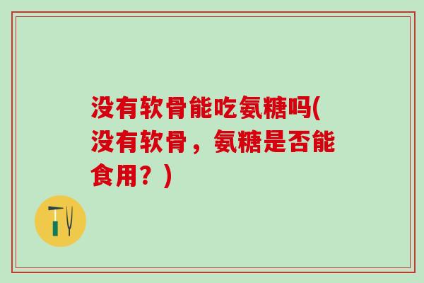没有软骨能吃氨糖吗(没有软骨,氨糖是否能食用?)-第1张图片-氨糖科普网 没有软骨能吃氨糖吗(没有软骨,氨糖是否能食用?)-第1张图片-氨糖科普网