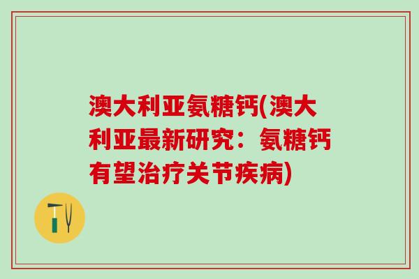 澳大利亚氨糖钙(澳大利亚最新研究：氨糖钙有望治疗关节疾病)-第1张图片-氨糖科普网