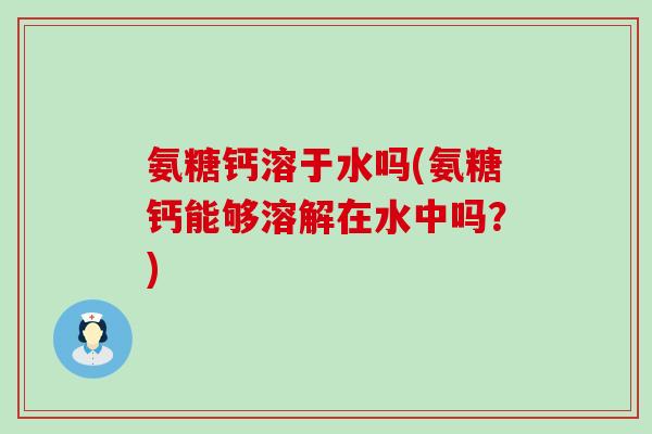 氨糖钙溶于水吗(氨糖钙能够溶解在水中吗？)-第1张图片-氨糖科普网