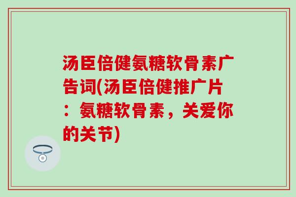 汤臣倍健氨糖软骨素广告词(汤臣倍健推广片:氨糖软骨素,关爱你的关节)-第1张图片-氨糖科普网 汤臣倍健氨糖软骨素广告词(汤臣倍健推广片:氨糖软骨素,关爱你的关节)-第1张图片-氨糖科普网