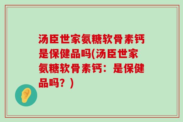 汤臣世家氨糖软骨素钙是保健品吗(汤臣世家氨糖软骨素钙:是保健品吗?)-第1张图片-氨糖科普网 汤臣世家氨糖软骨素钙是保健品吗(汤臣世家氨糖软骨素钙:是保健品吗?)-第1张图片-氨糖科普网