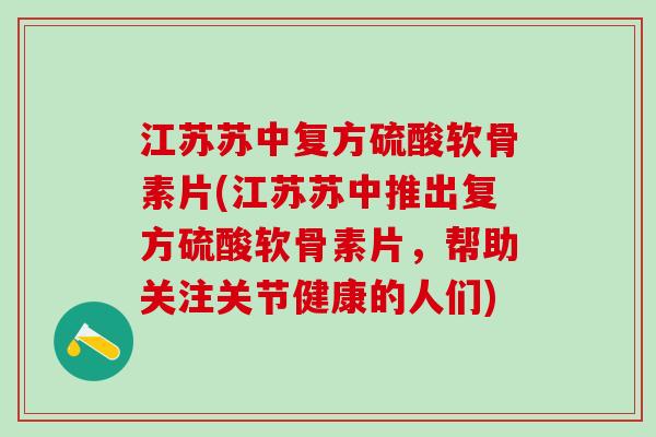 江苏苏中复方硫酸软骨素片(江苏苏中推出复方硫酸软骨素片，帮助关注关节健康的人们)-第1张图片-氨糖科普网