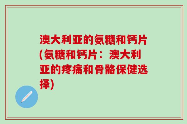 澳大利亚的氨糖和钙片(氨糖和钙片:澳大利亚的疼痛和骨骼保健选择)-第1张图片-氨糖科普网 澳大利亚的氨糖和钙片(氨糖和钙片:澳大利亚的疼痛和骨骼保健选择)-第1张图片-氨糖科普网