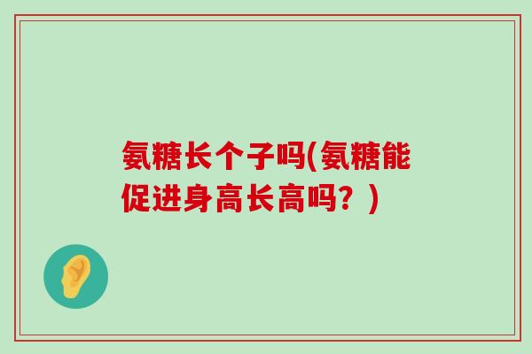 氨糖长个子吗(氨糖能促进身高长高吗?)-第1张图片-氨糖科普网 氨糖长个子吗(氨糖能促进身高长高吗?)-第1张图片-氨糖科普网