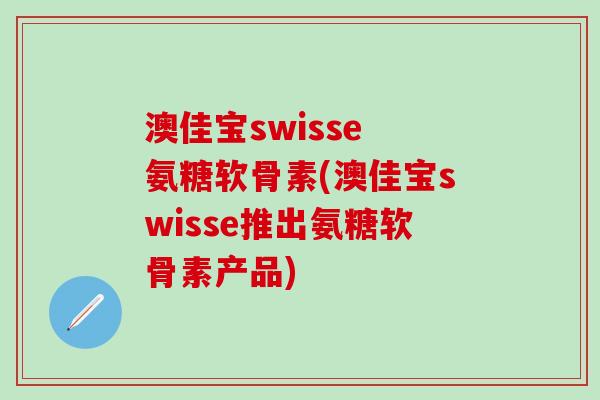 澳佳宝swisse 氨糖软骨素(澳佳宝swisse推出氨糖软骨素产品)-第1张图片-氨糖科普网 澳佳宝swisse 氨糖软骨素(澳佳宝swisse推出氨糖软骨素产品)-第1张图片-氨糖科普网