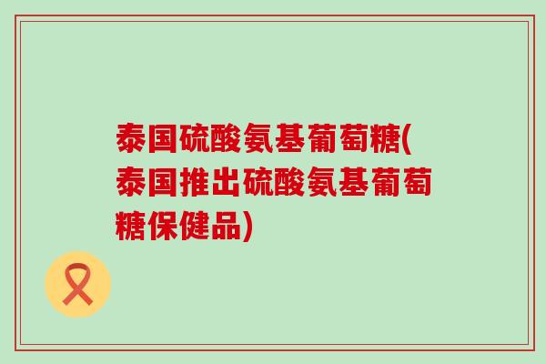 泰国硫酸氨基葡萄糖(泰国推出硫酸氨基葡萄糖保健品)-第1张图片-氨糖科普网 泰国硫酸氨基葡萄糖(泰国推出硫酸氨基葡萄糖保健品)-第1张图片-氨糖科普网