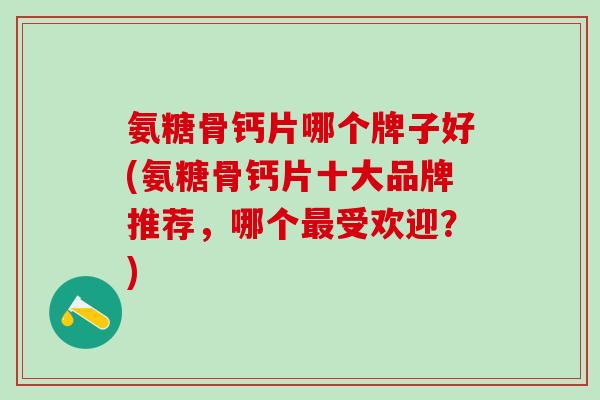 氨糖骨钙片哪个牌子好(氨糖骨钙片十大品牌推荐，哪个最受欢迎？)-第1张图片-氨糖科普网