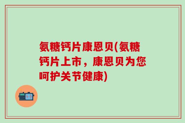 氨糖钙片康恩贝(氨糖钙片上市，康恩贝为您呵护关节健康)-第1张图片-氨糖科普网