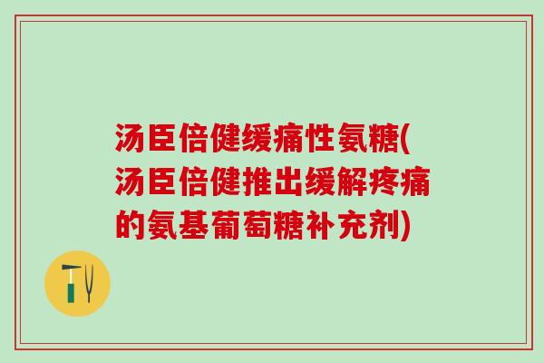 汤臣倍健缓痛性氨糖(汤臣倍健推出缓解疼痛的氨基葡萄糖补充剂)-第1张图片-氨糖科普网 汤臣倍健缓痛性氨糖(汤臣倍健推出缓解疼痛的氨基葡萄糖补充剂)-第1张图片-氨糖科普网