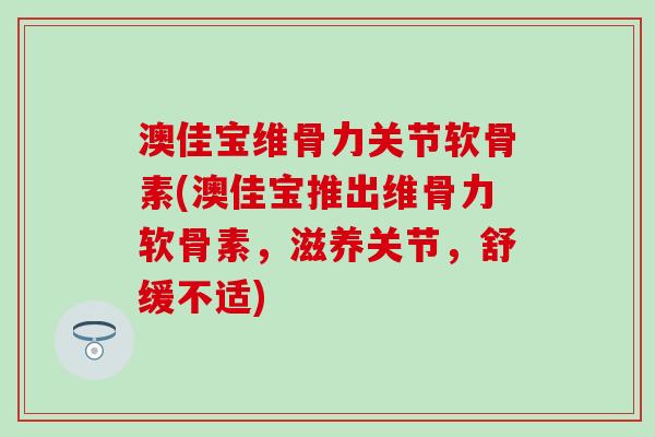 澳佳宝维骨力关节软骨素(澳佳宝推出维骨力软骨素,滋养关节,舒缓不适)-第1张图片-氨糖科普网 澳佳宝维骨力关节软骨素(澳佳宝推出维骨力软骨素,滋养关节,舒缓不适)-第1张图片-氨糖科普网