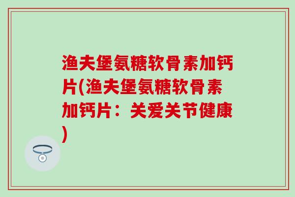 渔夫堡氨糖软骨素加钙片(渔夫堡氨糖软骨素加钙片:关爱关节健康)-第1张图片-氨糖科普网 渔夫堡氨糖软骨素加钙片(渔夫堡氨糖软骨素加钙片:关爱关节健康)-第1张图片-氨糖科普网