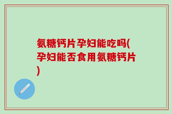 氨糖钙片孕妇能吃吗(孕妇能否食用氨糖钙片)-第1张图片-氨糖科普网 氨糖钙片孕妇能吃吗(孕妇能否食用氨糖钙片)-第1张图片-氨糖科普网