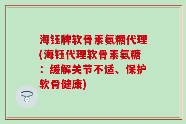 海钰牌软骨素氨糖代理(海钰代理软骨素氨糖:缓解关节不适、保护软骨健康)-第1张图片-氨糖科普网 海钰牌软骨素氨糖代理(海钰代理软骨素氨糖:缓解关节不适、保护软骨健康)-第1张图片-氨糖科普网