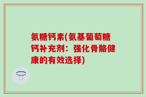 氨糖钙素(氨基葡萄糖钙补充剂:强化骨骼健康的有效选择)-第1张图片-氨糖科普网 氨糖钙素(氨基葡萄糖钙补充剂:强化骨骼健康的有效选择)-第1张图片-氨糖科普网